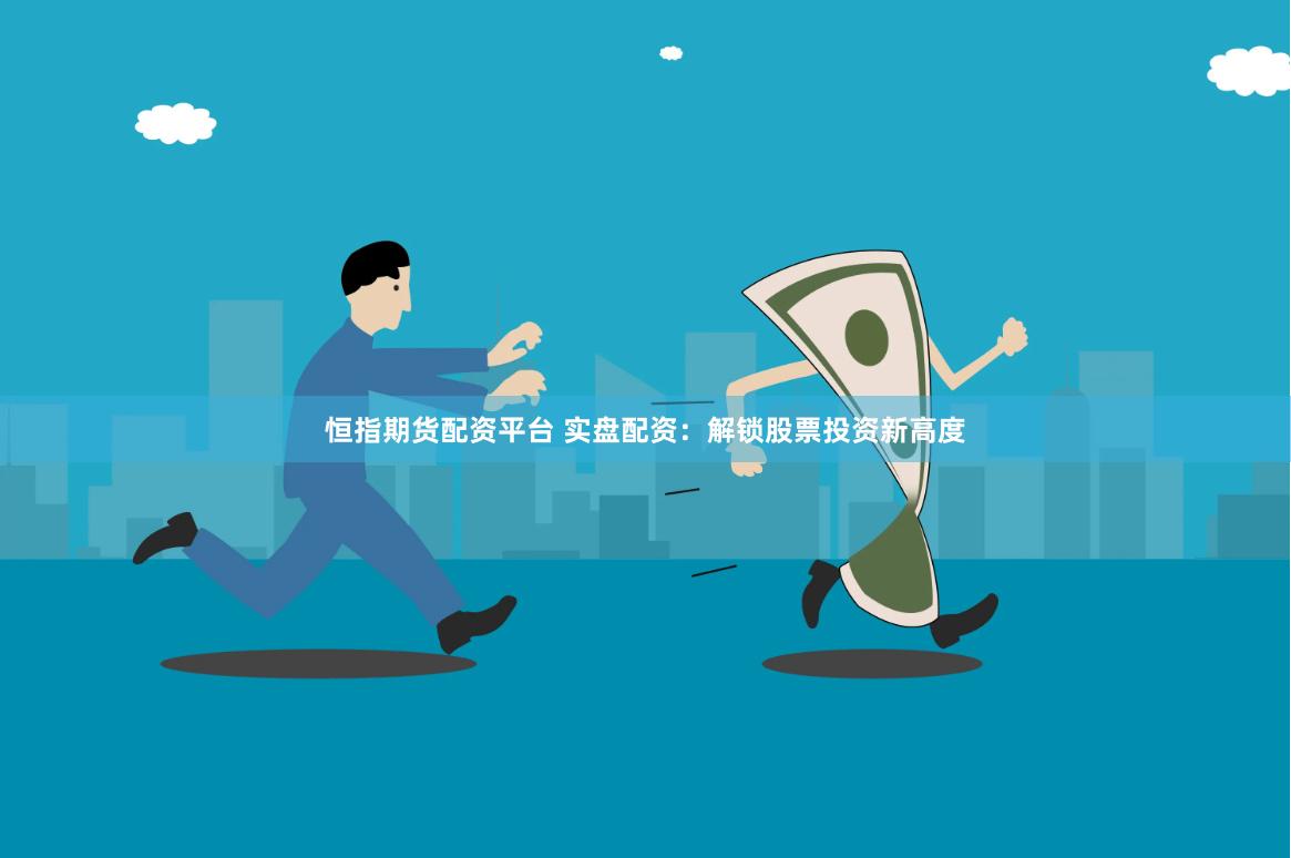 恒指期貨配資平臺(tái) 實(shí)盤配資：解鎖股票投資新高度