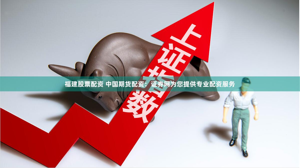 福建股票配資 中國期貨配資：證券網(wǎng)為您提供專業(yè)配資服務(wù)
