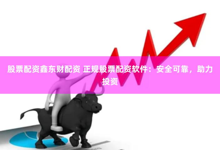 股票配資鑫東財配資 正規(guī)股票配資軟件：安全可靠，助力投資