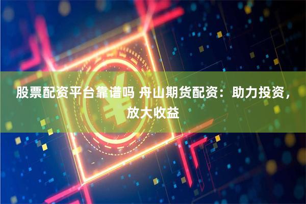 股票配資平臺靠譜嗎 舟山期貨配資：助力投資，放大收益