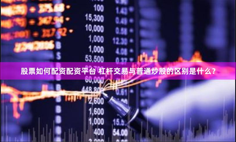 股票如何配資配資平臺 杠桿交易與普通炒股的區(qū)別是什么？