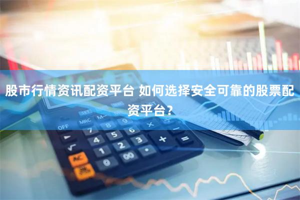 股市行情資訊配資平臺 如何選擇安全可靠的股票配資平臺？