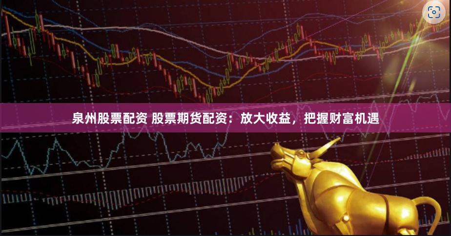 泉州股票配資 股票期貨配資：放大收益，把握財富機遇