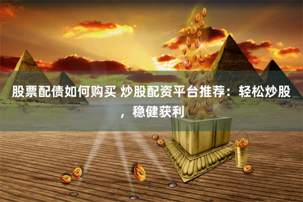股票配債如何購買 炒股配資平臺推薦：輕松炒股，穩(wěn)健獲利