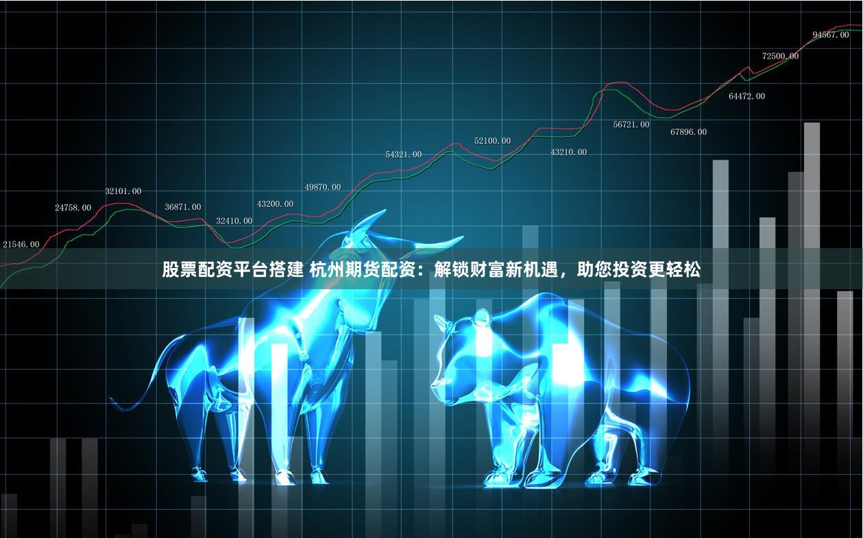 股票配資平臺搭建 杭州期貨配資：解鎖財富新機遇，助您投資更輕松