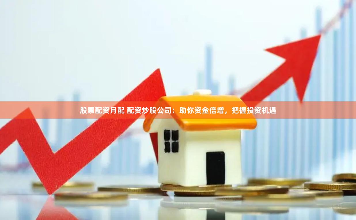 股票配資月配 配資炒股公司：助你資金倍增，把握投資機(jī)遇