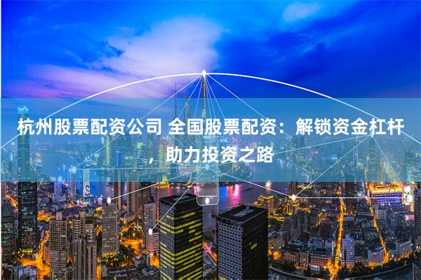杭州股票配資公司 全國股票配資：解鎖資金杠桿，助力投資之路