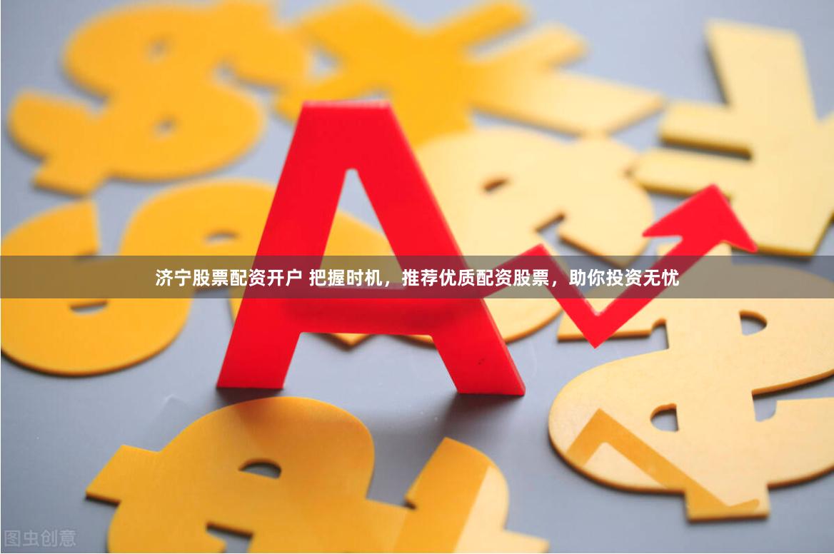 濟(jì)寧股票配資開戶 把握時(shí)機(jī)，推薦優(yōu)質(zhì)配資股票，助你投資無憂