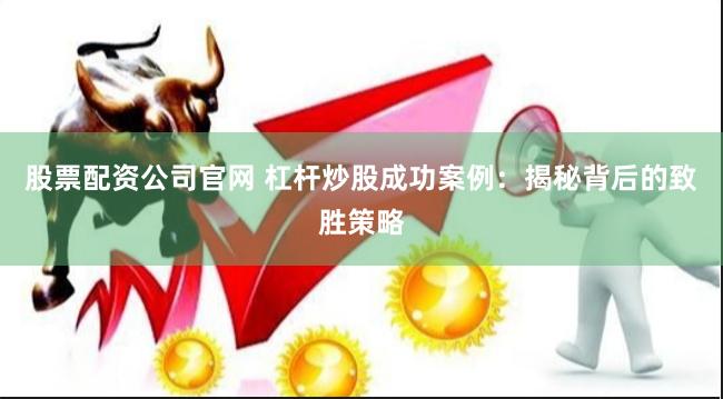 股票配資公司官網(wǎng) 杠桿炒股成功案例：揭秘背后的致勝策略