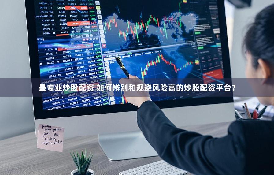 最專業(yè)炒股配資 如何辨別和規(guī)避風(fēng)險高的炒股配資平臺？