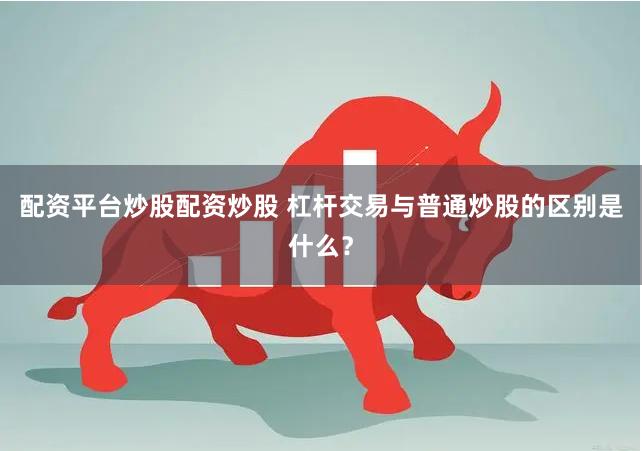 配資平臺炒股配資炒股 杠桿交易與普通炒股的區(qū)別是什么？
