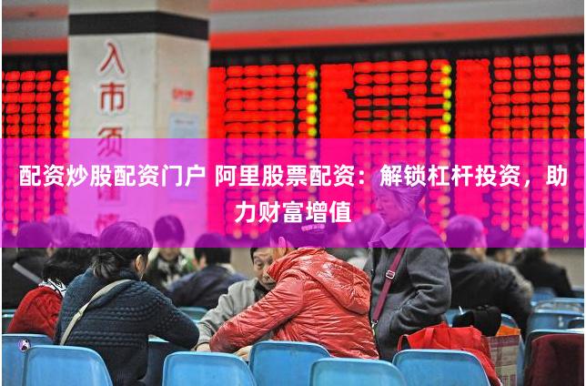 配資炒股配資門戶 阿里股票配資：解鎖杠桿投資，助力財(cái)富增值