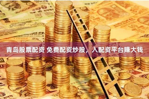 青島股票配資 免費(fèi)配資炒股，入配資平臺(tái)賺大錢
