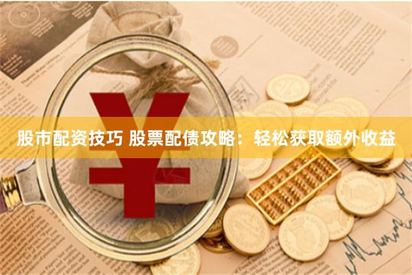 股市配資技巧 股票配債攻略：輕松獲取額外收益