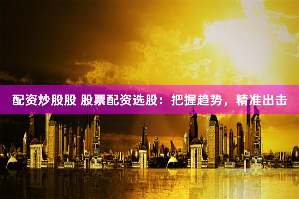 配資炒股股 股票配資選股：把握趨勢，精準(zhǔn)出擊