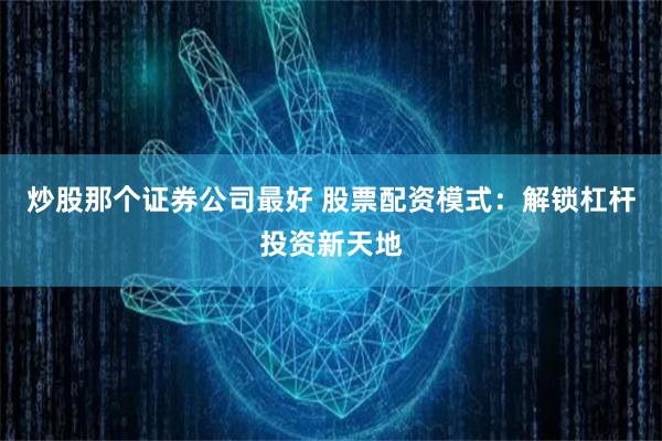 炒股那個證券公司最好 股票配資模式：解鎖杠桿投資新天地