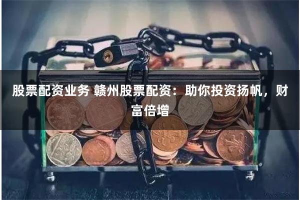 股票配資業(yè)務(wù) 贛州股票配資：助你投資揚(yáng)帆，財(cái)富倍增