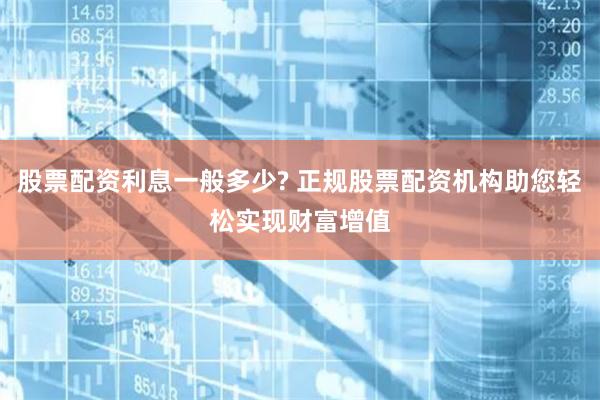 股票配資利息一般多少? 正規(guī)股票配資機(jī)構(gòu)助您輕松實(shí)現(xiàn)財(cái)富增值