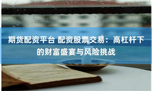 期貨配資平臺 配資股票交易：高杠桿下的財富盛宴與風(fēng)險挑戰(zhàn)