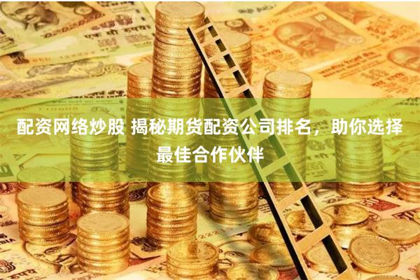 配資網(wǎng)絡(luò)炒股 揭秘期貨配資公司排名，助你選擇最佳合作伙伴