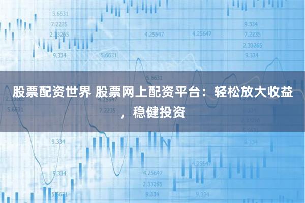 股票配資世界 股票網(wǎng)上配資平臺：輕松放大收益，穩(wěn)健投資