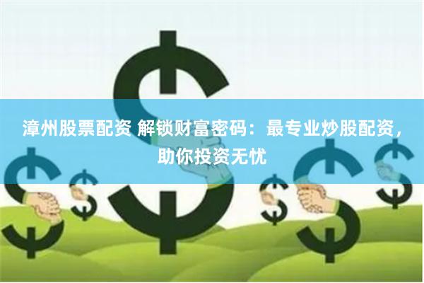 漳州股票配資 解鎖財(cái)富密碼：最專(zhuān)業(yè)炒股配資，助你投資無(wú)憂(yōu)