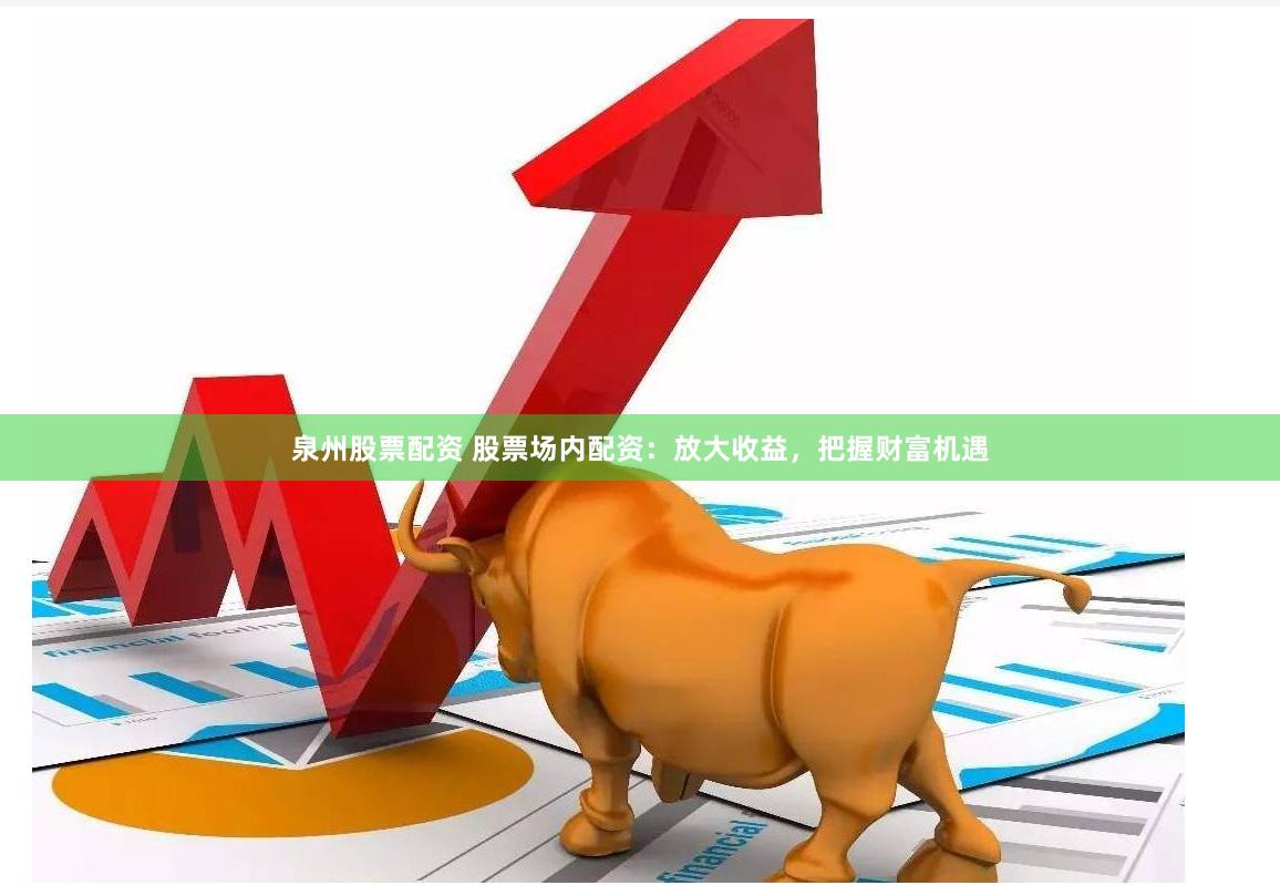 泉州股票配資 股票場(chǎng)內(nèi)配資：放大收益，把握財(cái)富機(jī)遇