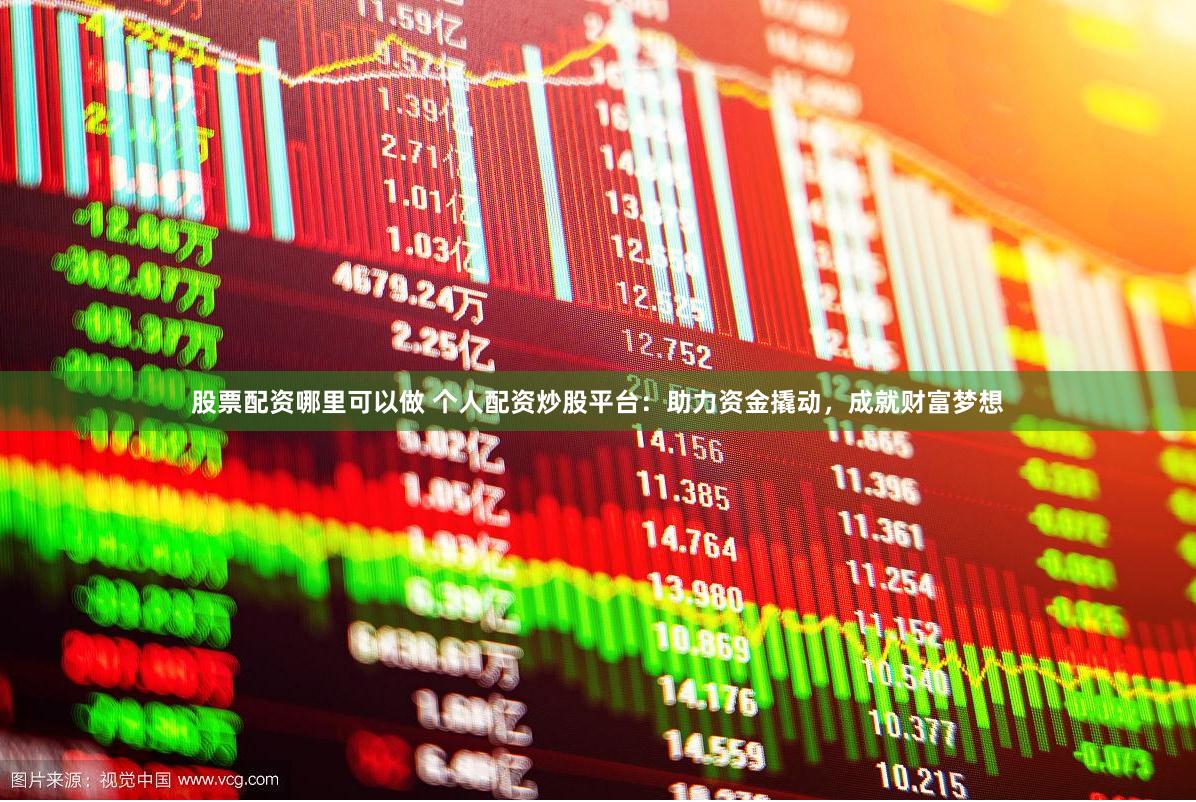 股票配資哪里可以做 個(gè)人配資炒股平臺(tái)：助力資金撬動(dòng)，成就財(cái)富夢(mèng)想
