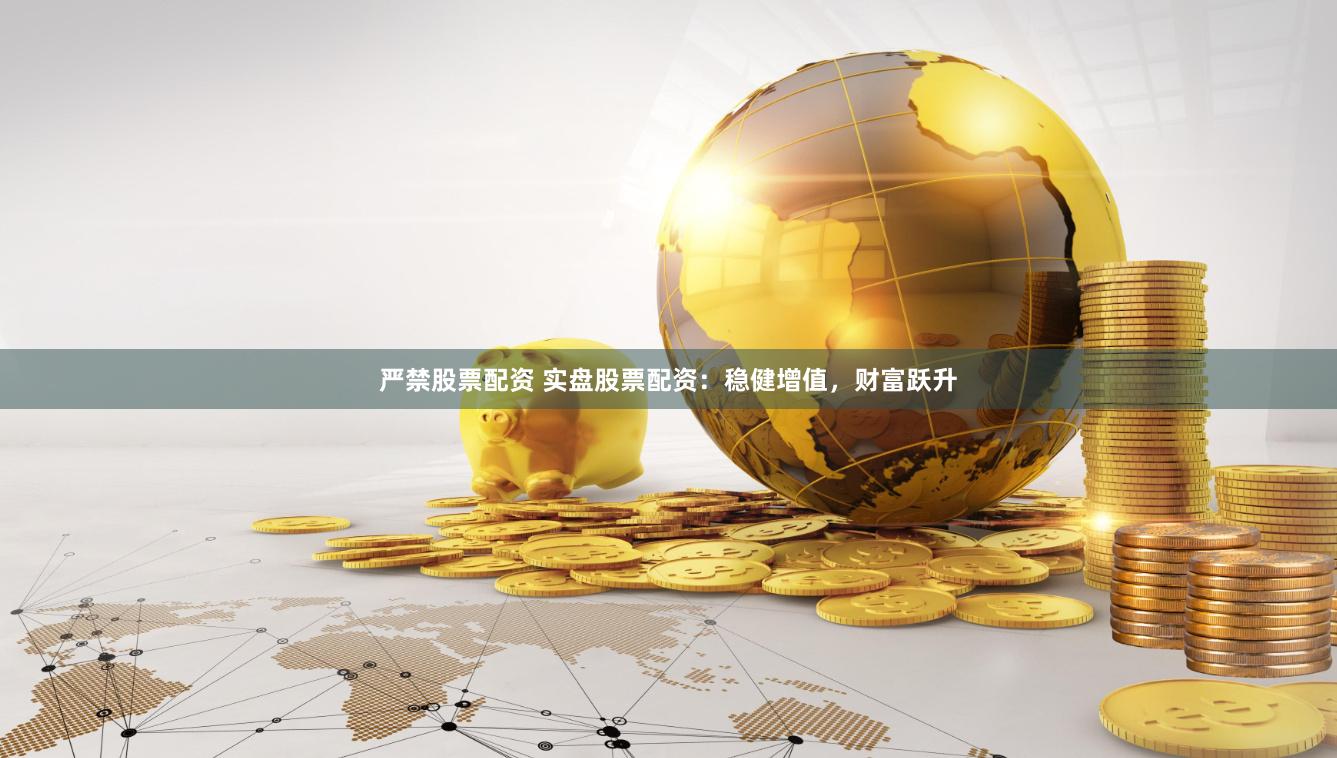 嚴(yán)禁股票配資 實(shí)盤(pán)股票配資：穩(wěn)健增值，財(cái)富躍升