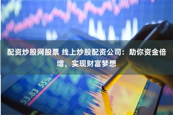 配資炒股網(wǎng)股票 線上炒股配資公司：助你資金倍增，實現(xiàn)財富夢想