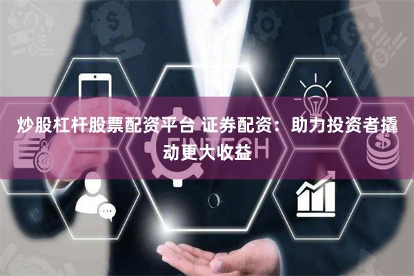 炒股杠桿股票配資平臺(tái) 證券配資：助力投資者撬動(dòng)更大收益