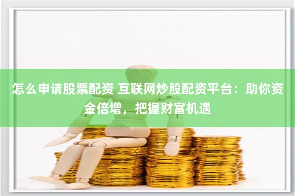 怎么申請股票配資 互聯(lián)網(wǎng)炒股配資平臺：助你資金倍增，把握財富機遇
