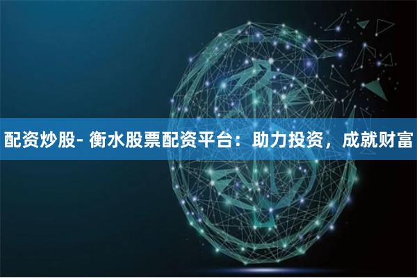 配資炒股- 衡水股票配資平臺(tái)：助力投資，成就財(cái)富