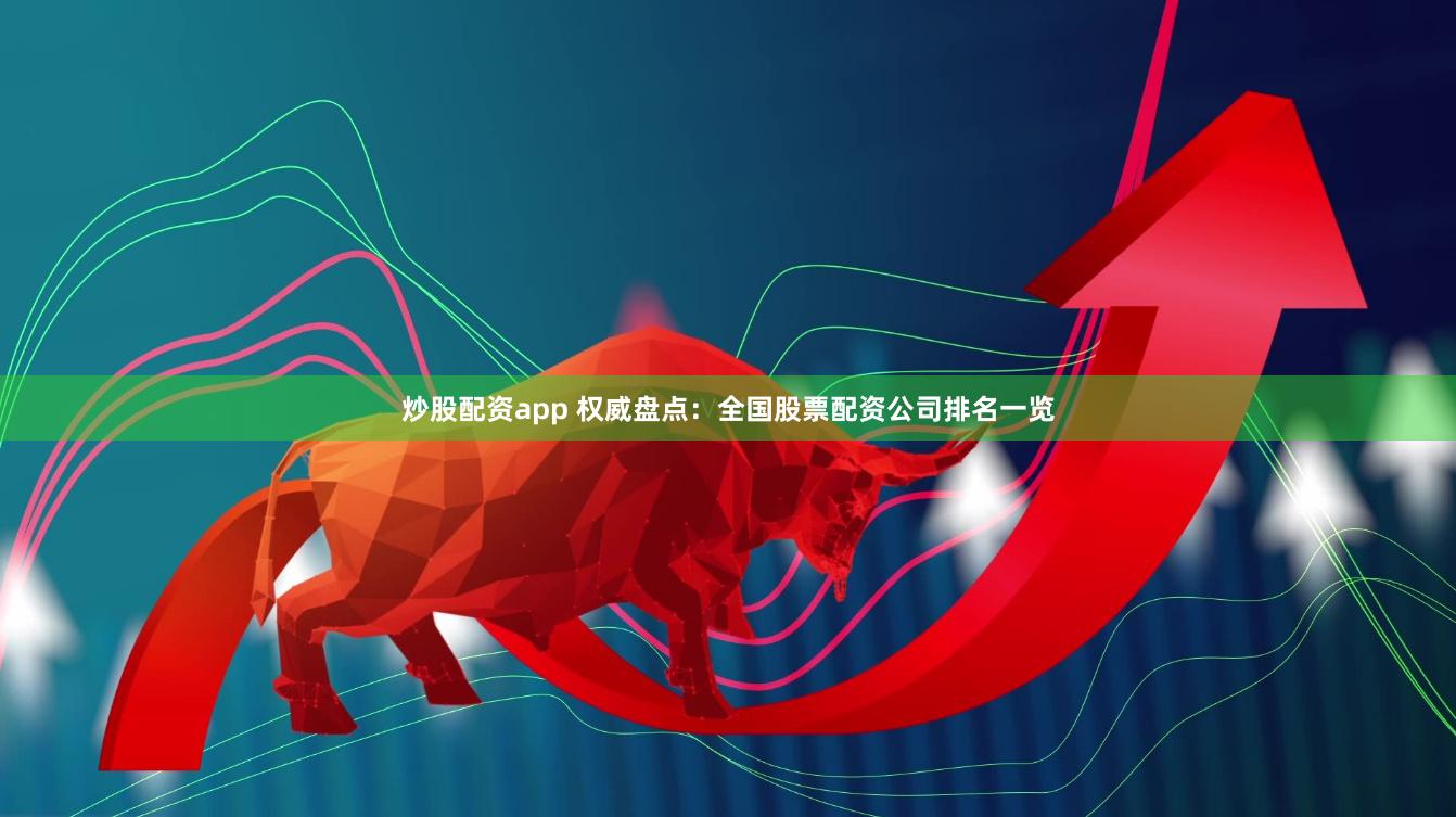 炒股配資app 權威盤點：全國股票配資公司排名一覽
