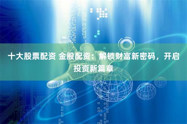 十大股票配資 金股配資：解鎖財(cái)富新密碼，開啟投資新篇章