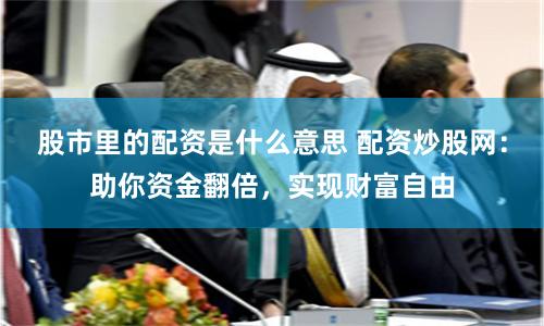 股市里的配資是什么意思 配資炒股網(wǎng)：助你資金翻倍，實現(xiàn)財富自由