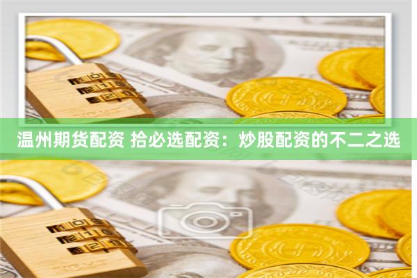 溫州期貨配資 拾必選配資：炒股配資的不二之選