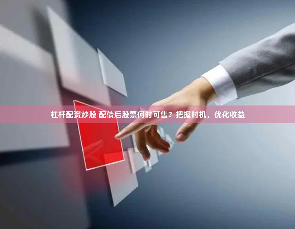 杠桿配資炒股 配債后股票何時可售？把握時機，優(yōu)化收益
