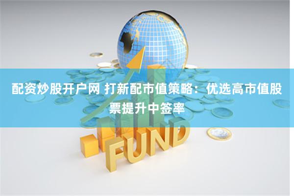 配資炒股開戶網 打新配市值策略：優(yōu)選高市值股票提升中簽率