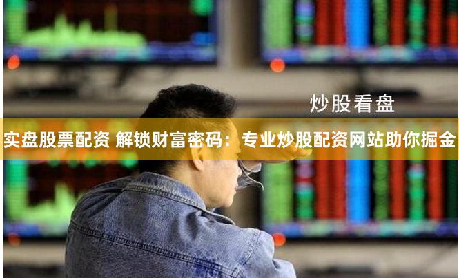 實盤股票配資 解鎖財富密碼：專業(yè)炒股配資網(wǎng)站助你掘金