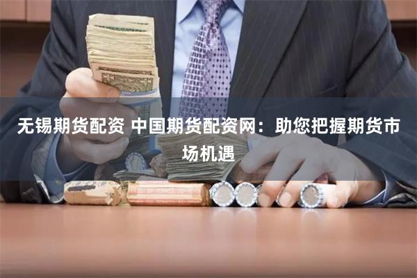 無錫期貨配資 中國期貨配資網(wǎng)：助您把握期貨市場機(jī)遇