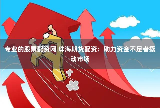 專(zhuān)業(yè)的股票配資網(wǎng) 珠海期貨配資：助力資金不足者撬動(dòng)市場(chǎng)