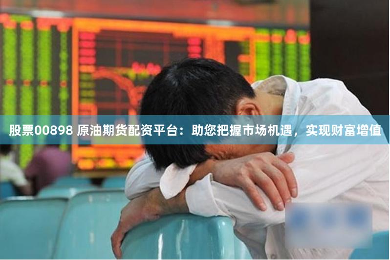 股票00898 原油期貨配資平臺(tái)：助您把握市場(chǎng)機(jī)遇，實(shí)現(xiàn)財(cái)富增值
