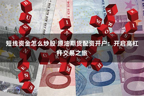 短線資金怎么炒股 原油期貨配資開戶：開啟高杠桿交易之旅