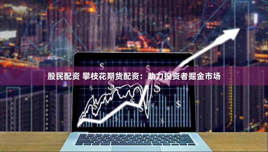股民配資 攀枝花期貨配資：助力投資者掘金市場