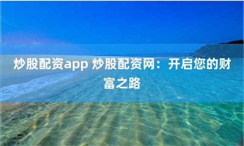 炒股配資app 炒股配資網(wǎng)：開啟您的財富之路