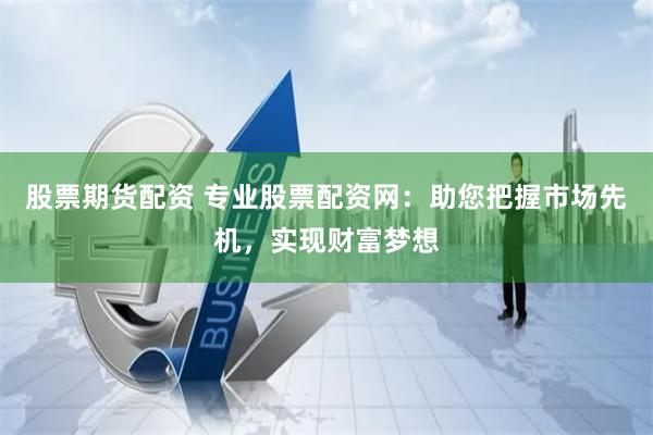 股票期貨配資 專業(yè)股票配資網(wǎng)：助您把握市場(chǎng)先機(jī)，實(shí)現(xiàn)財(cái)富夢(mèng)想