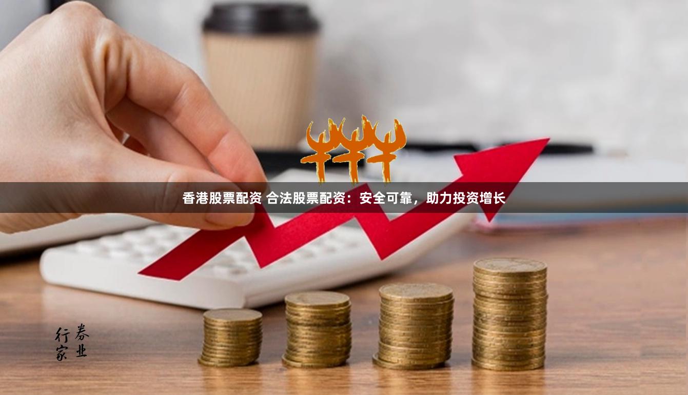 香港股票配資 合法股票配資：安全可靠，助力投資增長