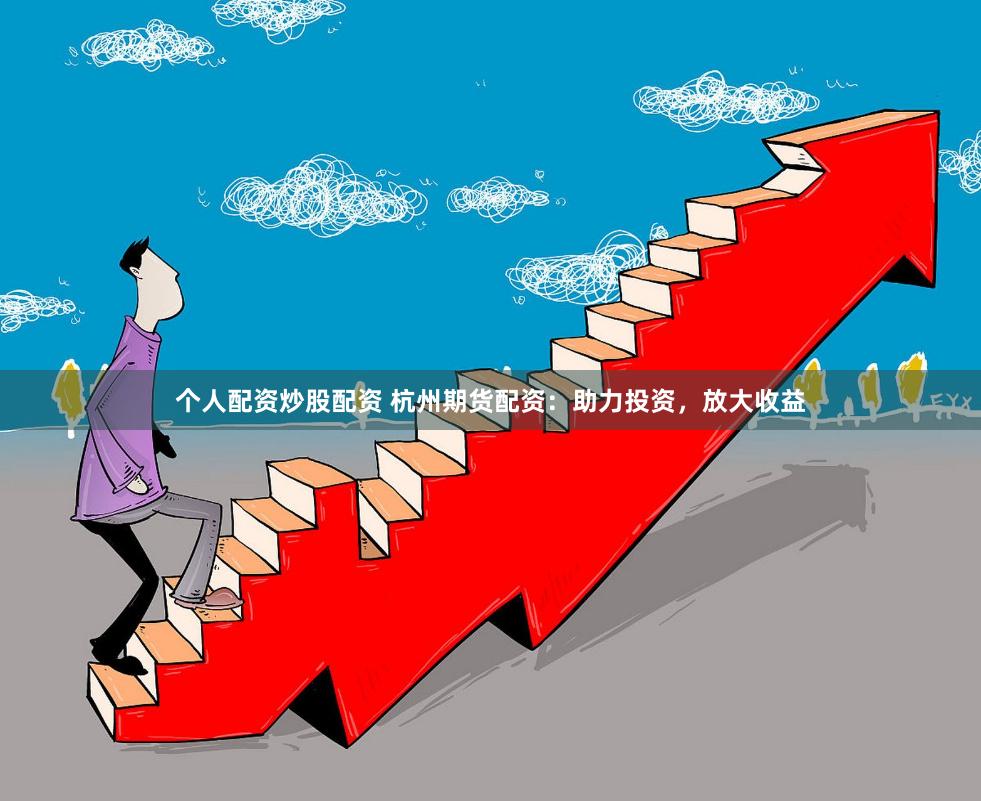 個人配資炒股配資 杭州期貨配資：助力投資，放大收益