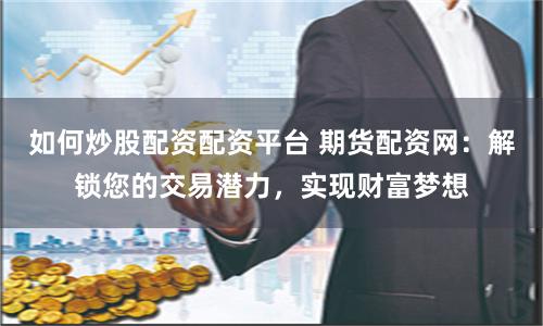 如何炒股配資配資平臺 期貨配資網(wǎng)：解鎖您的交易潛力，實現(xiàn)財富夢想